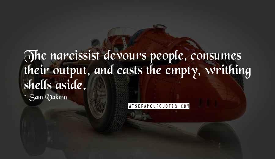 Sam Vaknin Quotes: The narcissist devours people, consumes their output, and casts the empty, writhing shells aside.