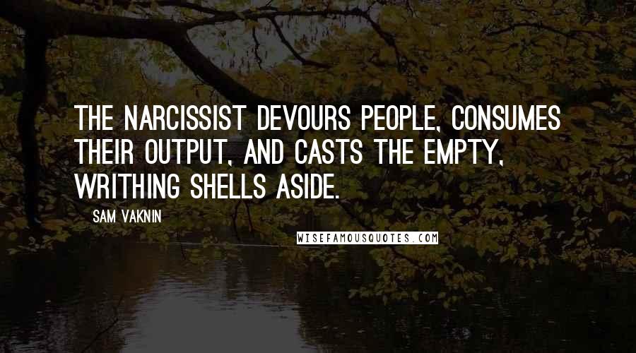 Sam Vaknin Quotes: The narcissist devours people, consumes their output, and casts the empty, writhing shells aside.