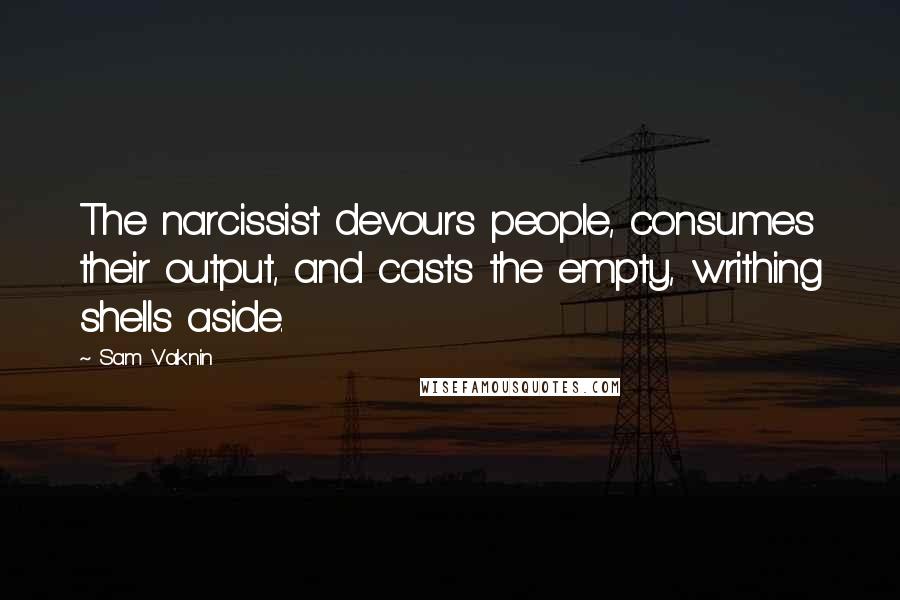 Sam Vaknin Quotes: The narcissist devours people, consumes their output, and casts the empty, writhing shells aside.