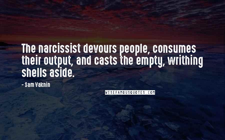 Sam Vaknin Quotes: The narcissist devours people, consumes their output, and casts the empty, writhing shells aside.