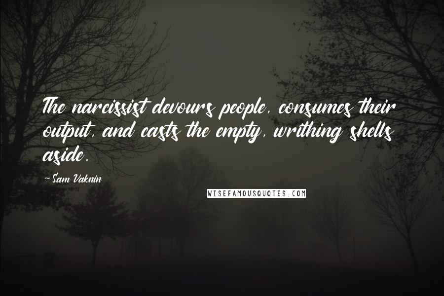 Sam Vaknin Quotes: The narcissist devours people, consumes their output, and casts the empty, writhing shells aside.