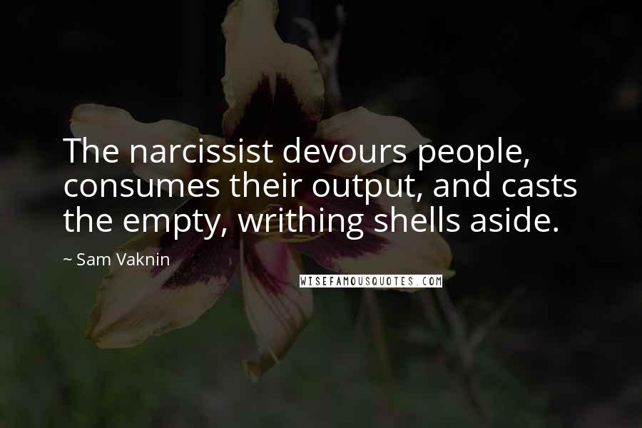 Sam Vaknin Quotes: The narcissist devours people, consumes their output, and casts the empty, writhing shells aside.