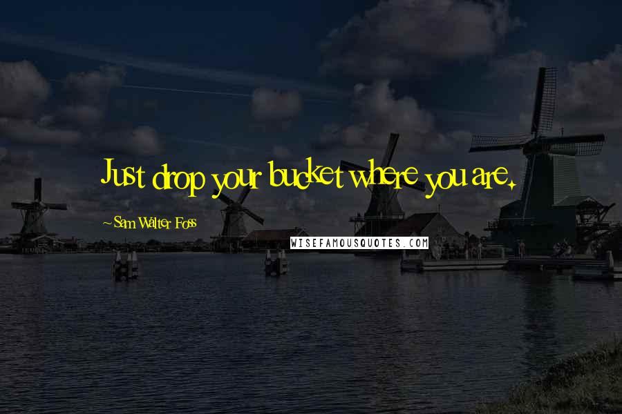 Sam Walter Foss Quotes: Just drop your bucket where you are.
