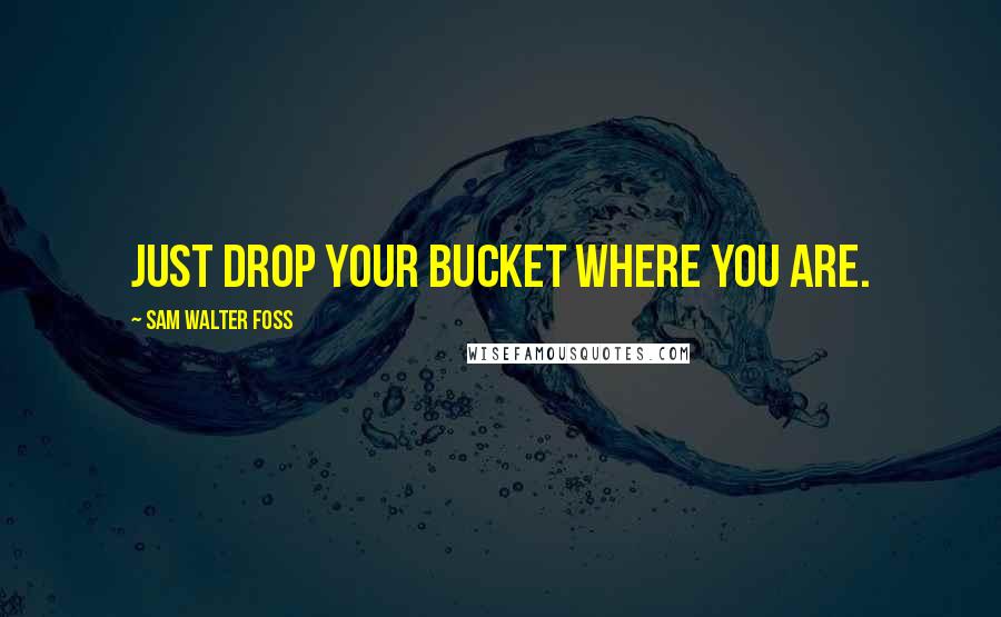 Sam Walter Foss Quotes: Just drop your bucket where you are.