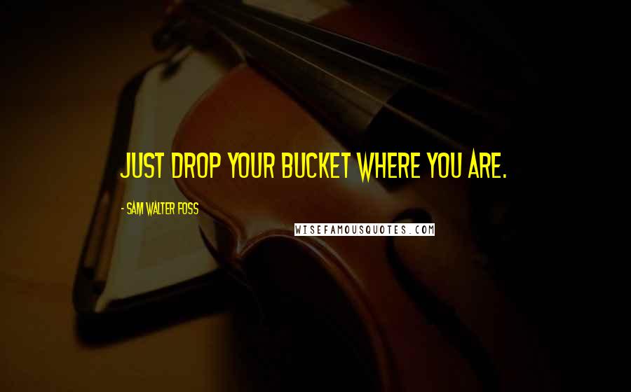 Sam Walter Foss Quotes: Just drop your bucket where you are.