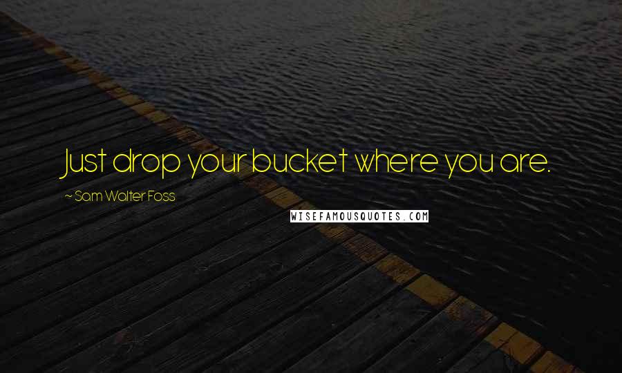 Sam Walter Foss Quotes: Just drop your bucket where you are.