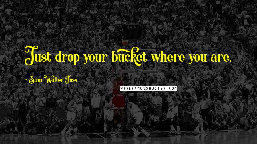 Sam Walter Foss Quotes: Just drop your bucket where you are.