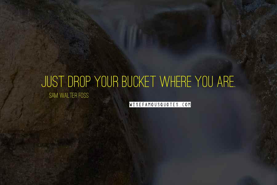 Sam Walter Foss Quotes: Just drop your bucket where you are.