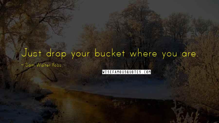 Sam Walter Foss Quotes: Just drop your bucket where you are.