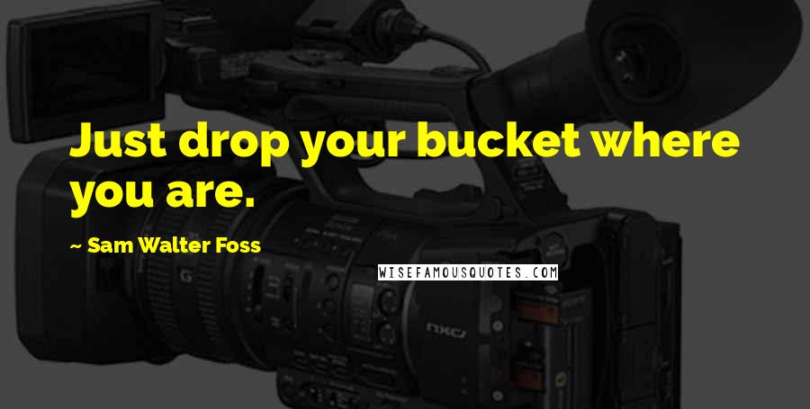 Sam Walter Foss Quotes: Just drop your bucket where you are.