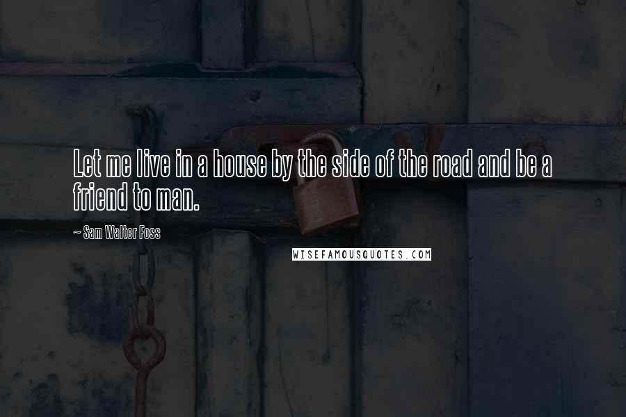 Sam Walter Foss Quotes: Let me live in a house by the side of the road and be a friend to man.