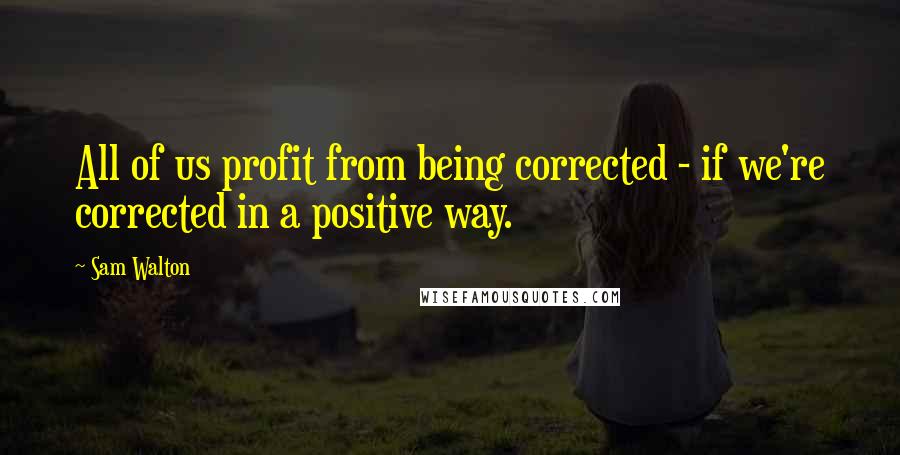 Sam Walton Quotes: All of us profit from being corrected - if we're corrected in a positive way.