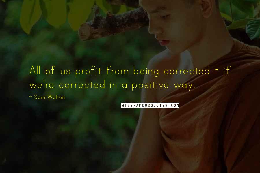 Sam Walton Quotes: All of us profit from being corrected - if we're corrected in a positive way.