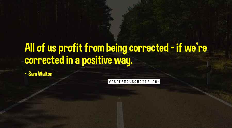 Sam Walton Quotes: All of us profit from being corrected - if we're corrected in a positive way.