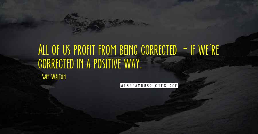 Sam Walton Quotes: All of us profit from being corrected - if we're corrected in a positive way.