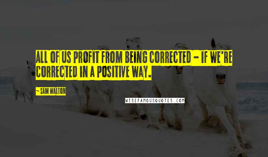 Sam Walton Quotes: All of us profit from being corrected - if we're corrected in a positive way.