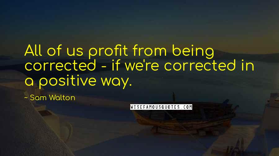 Sam Walton Quotes: All of us profit from being corrected - if we're corrected in a positive way.