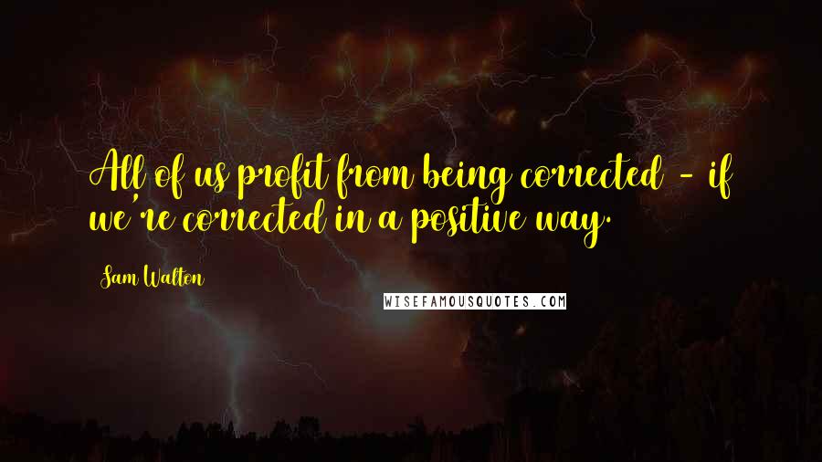 Sam Walton Quotes: All of us profit from being corrected - if we're corrected in a positive way.