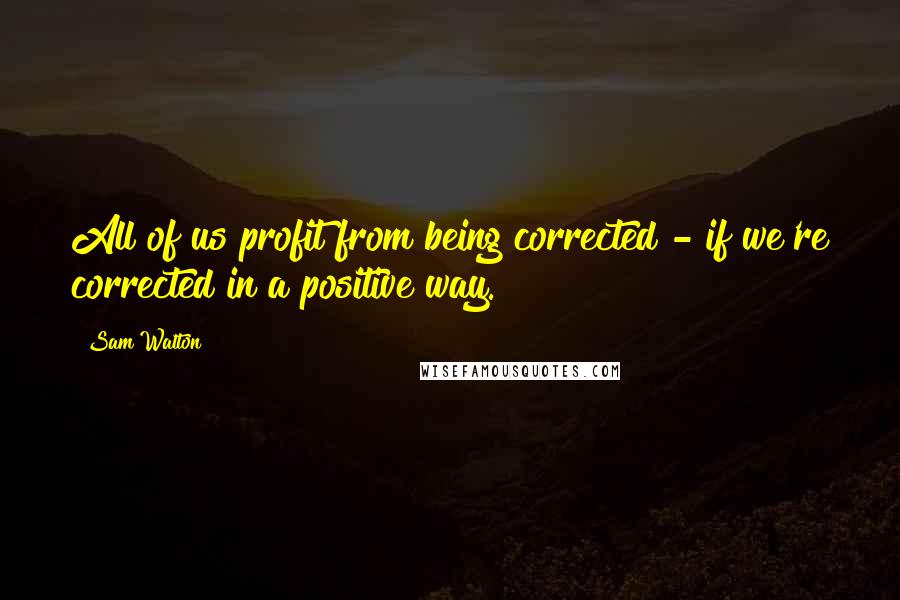 Sam Walton Quotes: All of us profit from being corrected - if we're corrected in a positive way.