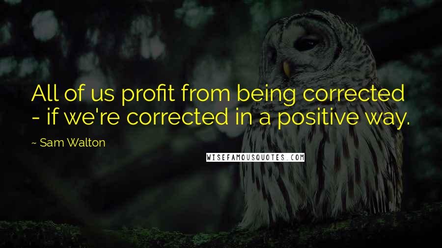 Sam Walton Quotes: All of us profit from being corrected - if we're corrected in a positive way.