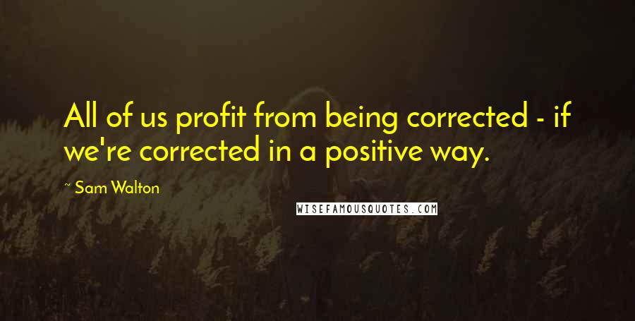 Sam Walton Quotes: All of us profit from being corrected - if we're corrected in a positive way.