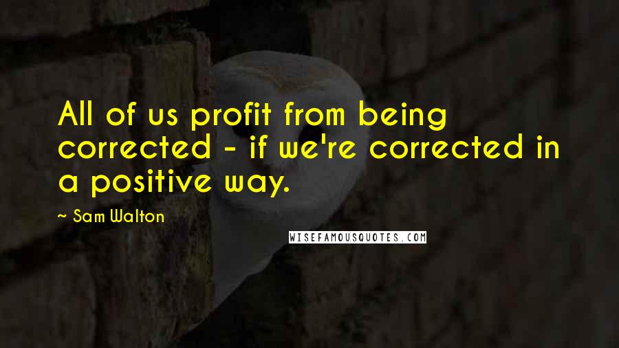 Sam Walton Quotes: All of us profit from being corrected - if we're corrected in a positive way.