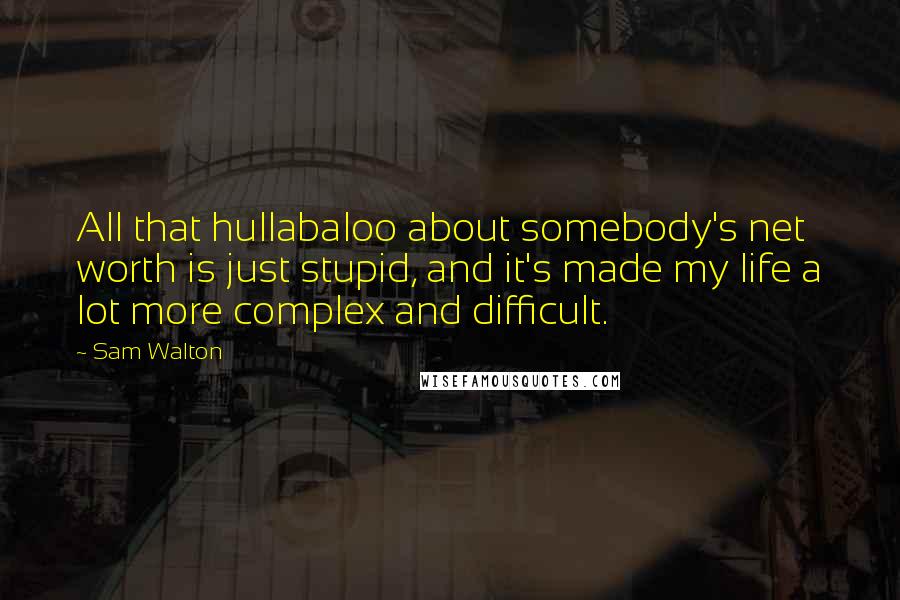 Sam Walton Quotes: All that hullabaloo about somebody's net worth is just stupid, and it's made my life a lot more complex and difficult.