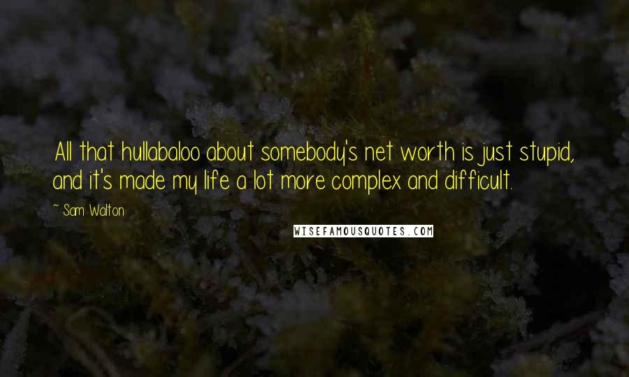 Sam Walton Quotes: All that hullabaloo about somebody's net worth is just stupid, and it's made my life a lot more complex and difficult.