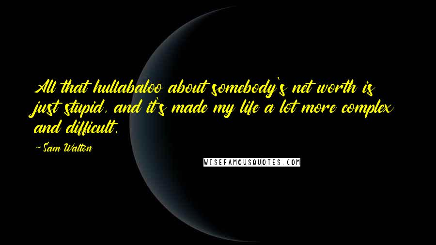 Sam Walton Quotes: All that hullabaloo about somebody's net worth is just stupid, and it's made my life a lot more complex and difficult.