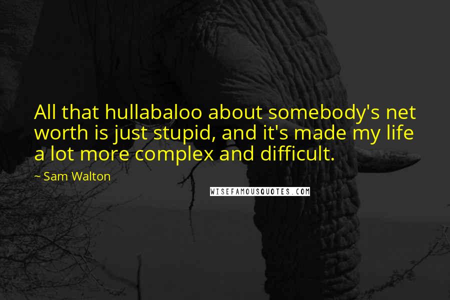 Sam Walton Quotes: All that hullabaloo about somebody's net worth is just stupid, and it's made my life a lot more complex and difficult.