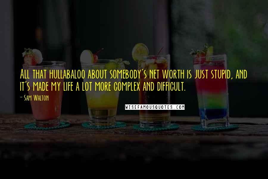 Sam Walton Quotes: All that hullabaloo about somebody's net worth is just stupid, and it's made my life a lot more complex and difficult.