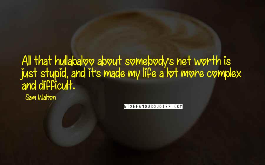 Sam Walton Quotes: All that hullabaloo about somebody's net worth is just stupid, and it's made my life a lot more complex and difficult.