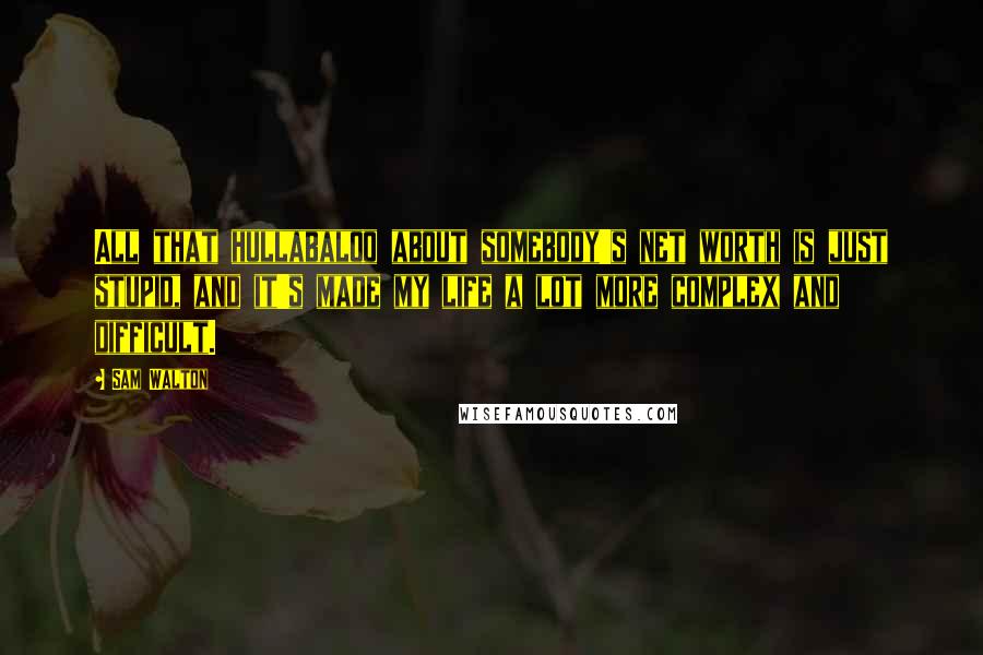 Sam Walton Quotes: All that hullabaloo about somebody's net worth is just stupid, and it's made my life a lot more complex and difficult.