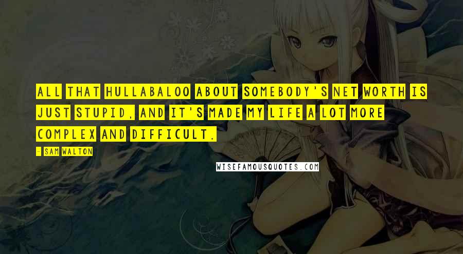 Sam Walton Quotes: All that hullabaloo about somebody's net worth is just stupid, and it's made my life a lot more complex and difficult.