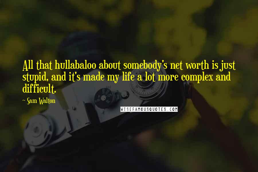 Sam Walton Quotes: All that hullabaloo about somebody's net worth is just stupid, and it's made my life a lot more complex and difficult.