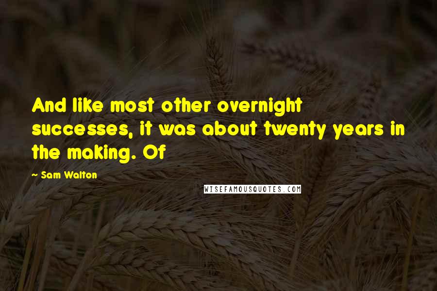 Sam Walton Quotes: And like most other overnight successes, it was about twenty years in the making. Of