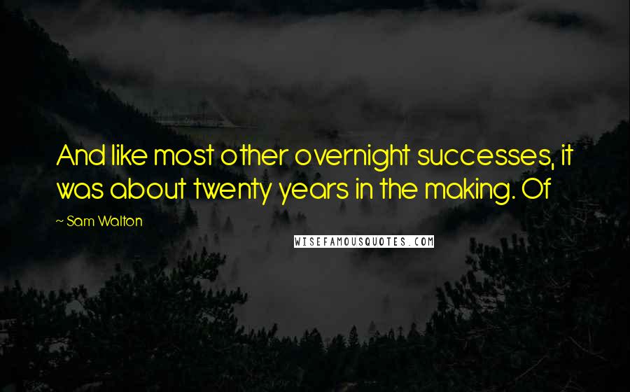 Sam Walton Quotes: And like most other overnight successes, it was about twenty years in the making. Of