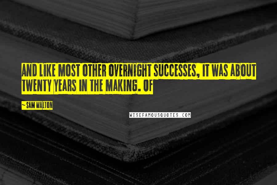 Sam Walton Quotes: And like most other overnight successes, it was about twenty years in the making. Of