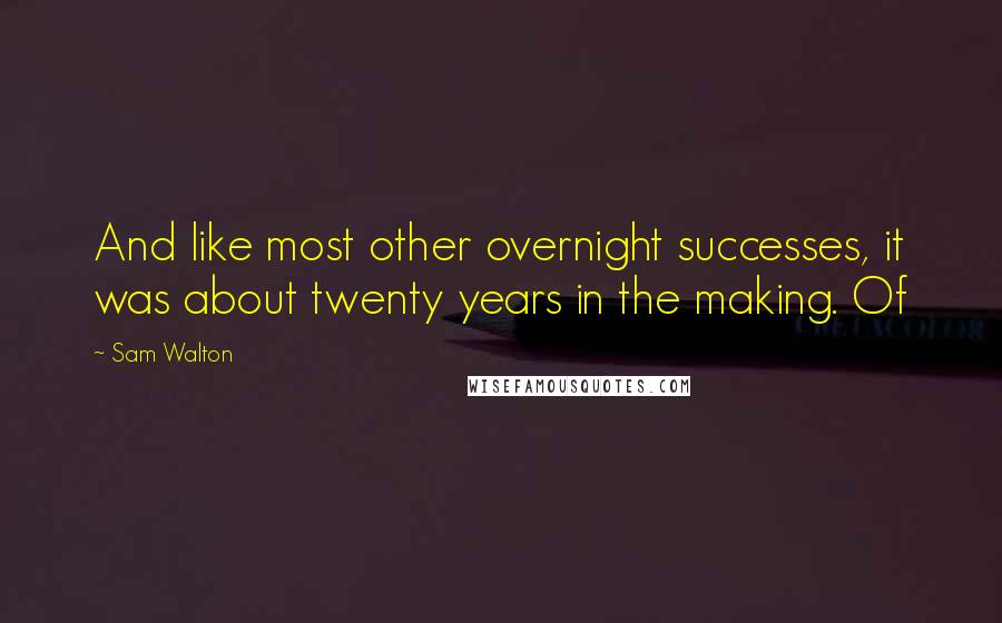 Sam Walton Quotes: And like most other overnight successes, it was about twenty years in the making. Of