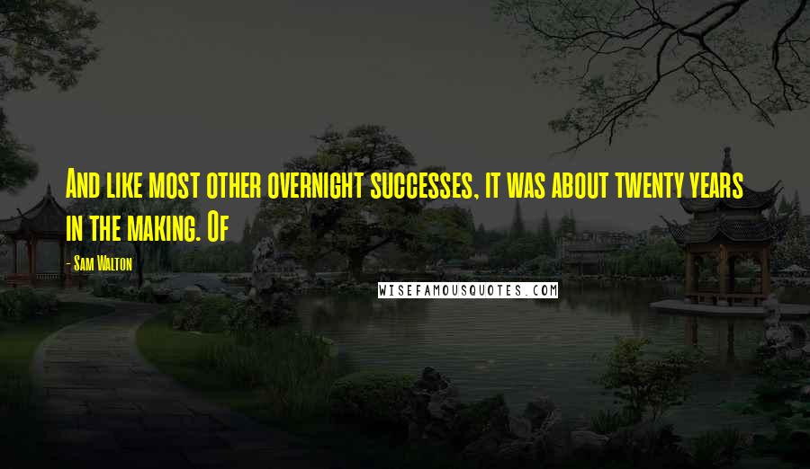 Sam Walton Quotes: And like most other overnight successes, it was about twenty years in the making. Of