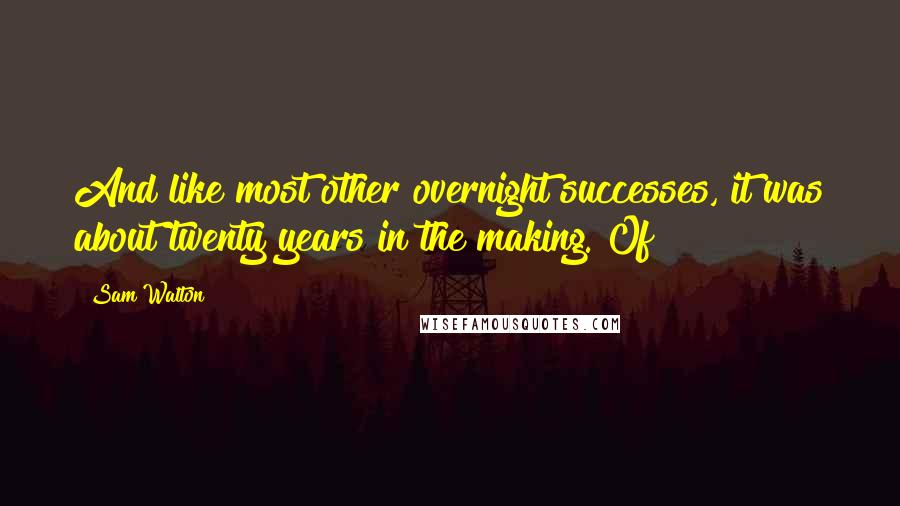 Sam Walton Quotes: And like most other overnight successes, it was about twenty years in the making. Of
