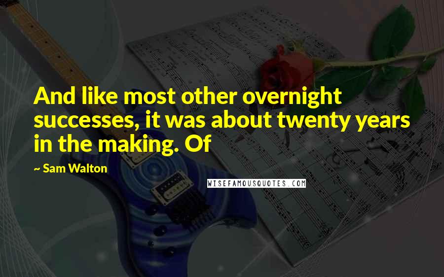 Sam Walton Quotes: And like most other overnight successes, it was about twenty years in the making. Of