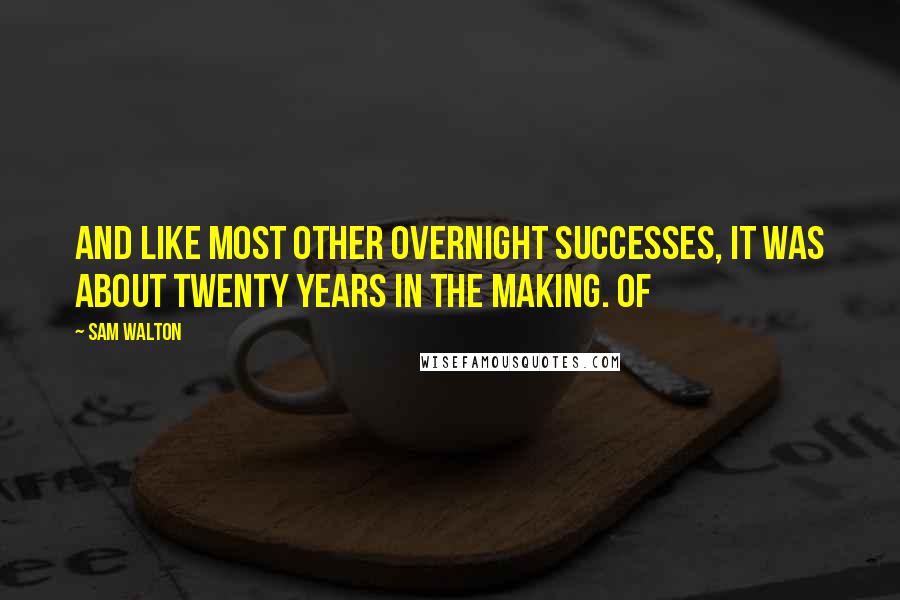 Sam Walton Quotes: And like most other overnight successes, it was about twenty years in the making. Of