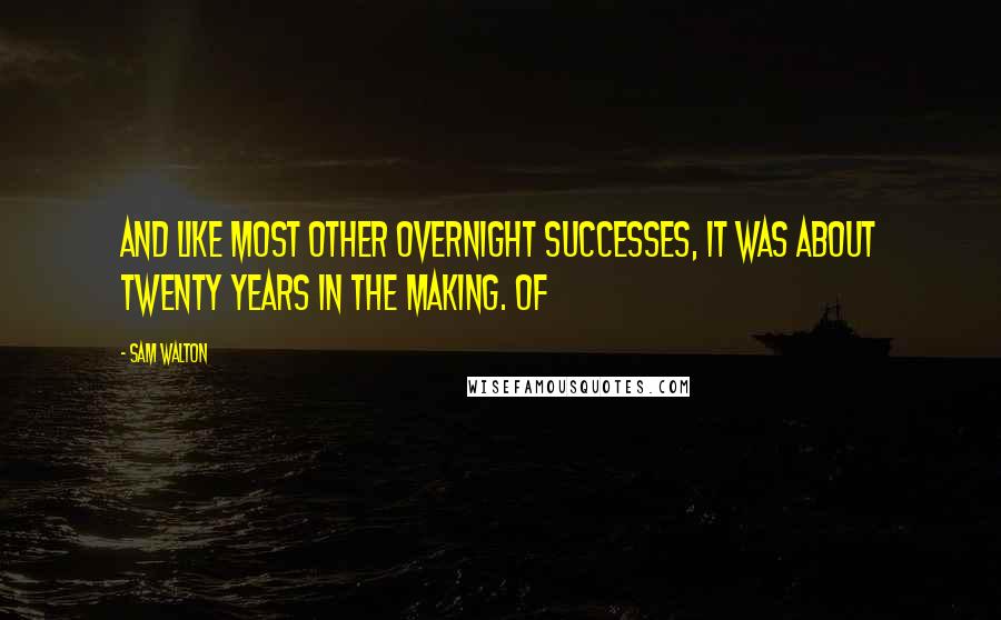 Sam Walton Quotes: And like most other overnight successes, it was about twenty years in the making. Of