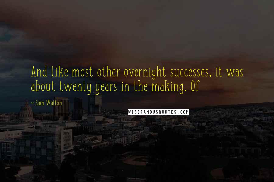 Sam Walton Quotes: And like most other overnight successes, it was about twenty years in the making. Of