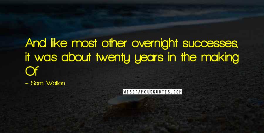 Sam Walton Quotes: And like most other overnight successes, it was about twenty years in the making. Of