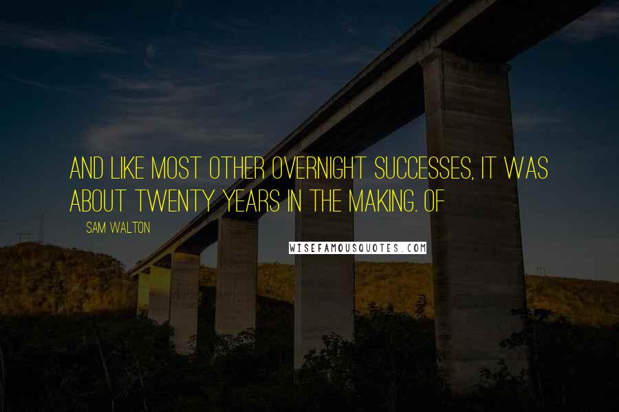 Sam Walton Quotes: And like most other overnight successes, it was about twenty years in the making. Of