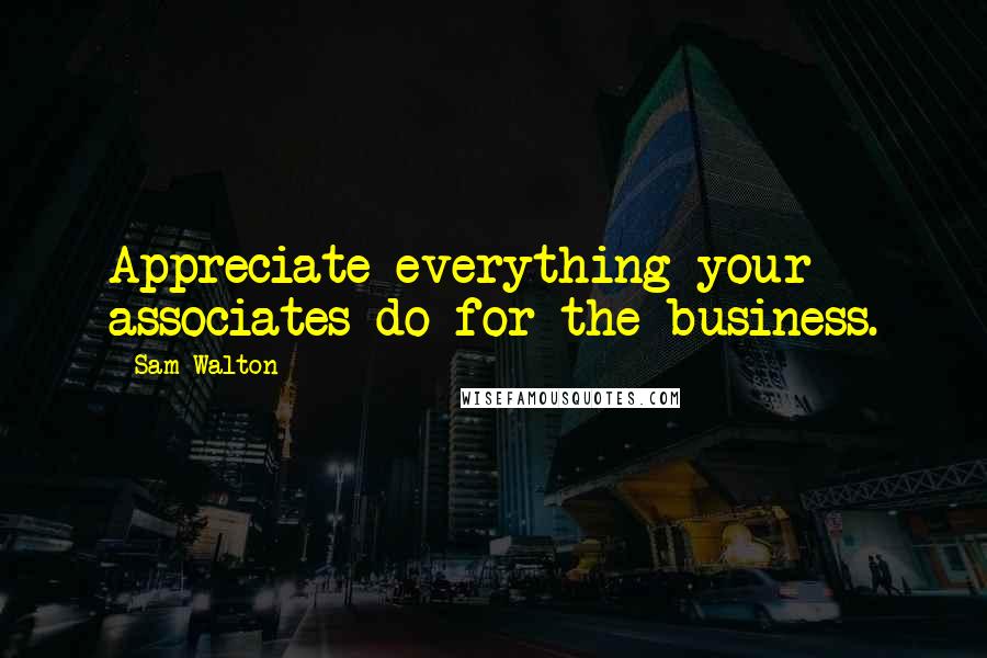 Sam Walton Quotes: Appreciate everything your associates do for the business.