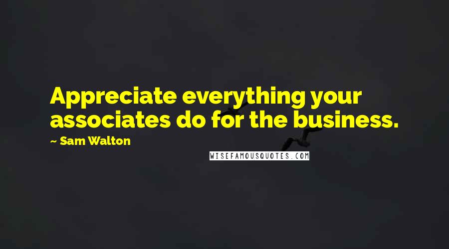 Sam Walton Quotes: Appreciate everything your associates do for the business.