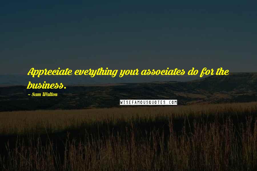 Sam Walton Quotes: Appreciate everything your associates do for the business.